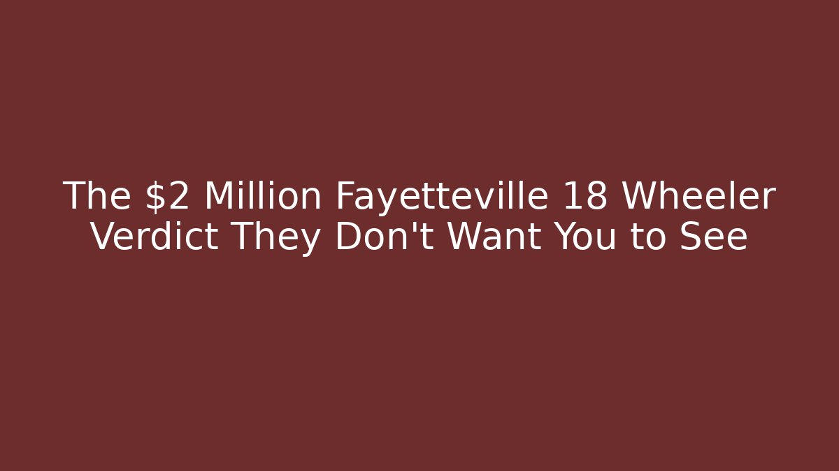 The $2 Million Fayetteville 18 Wheeler Verdict They Don't Want You to See