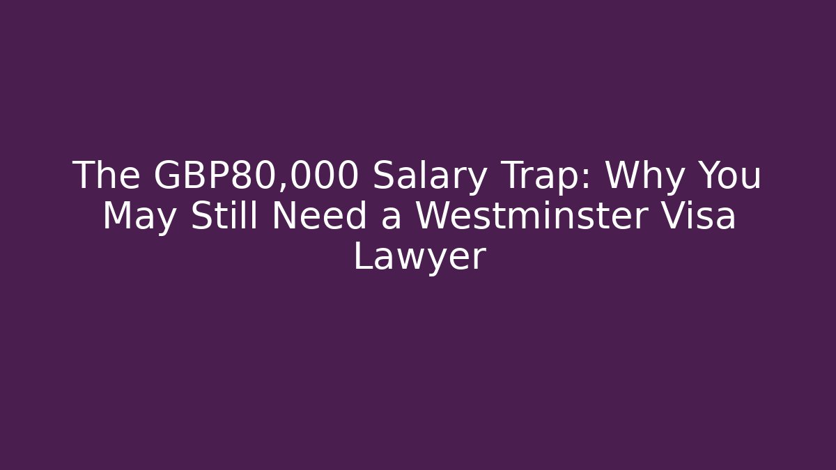 The £80,000 Salary Trap: Why You May Still Need a Westminster Visa Lawyer