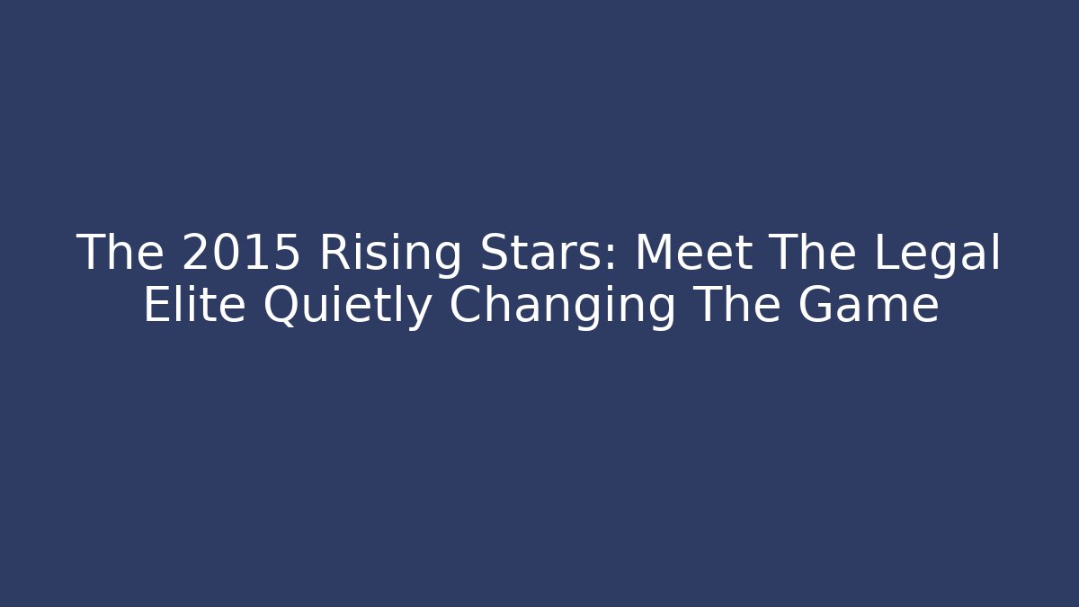 The 2015 Rising Stars: Meet The Legal Elite Quietly Changing The Game