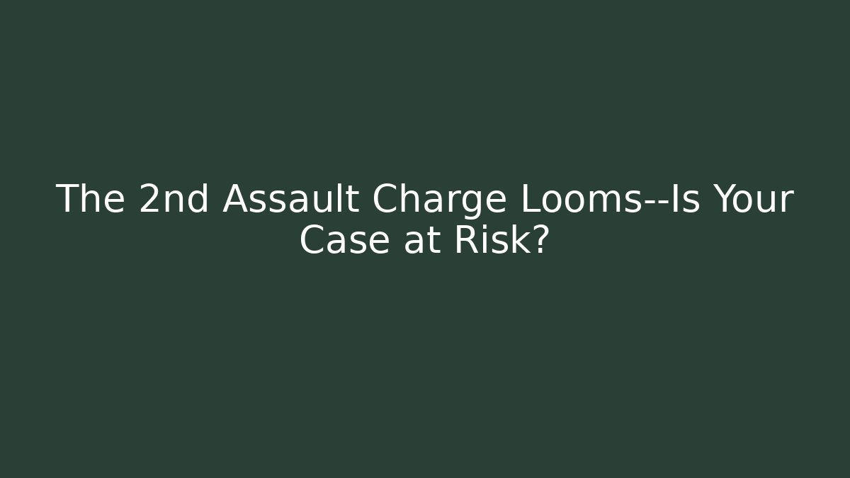 The 2nd Assault Charge Looms—Is Your Case at Risk?
