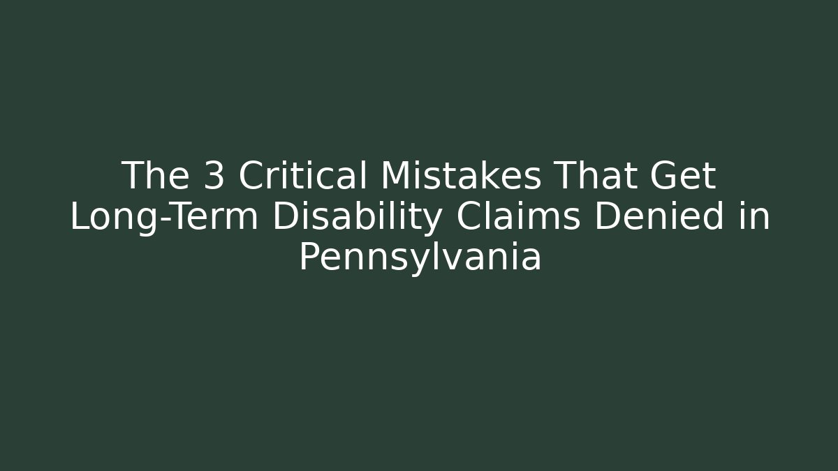 The 3 Critical Mistakes That Get Long-Term Disability Claims Denied in Pennsylvania