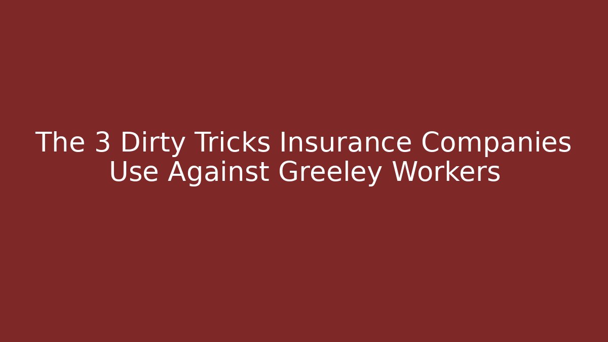 The 3 Dirty Tricks Insurance Companies Use Against Greeley Workers