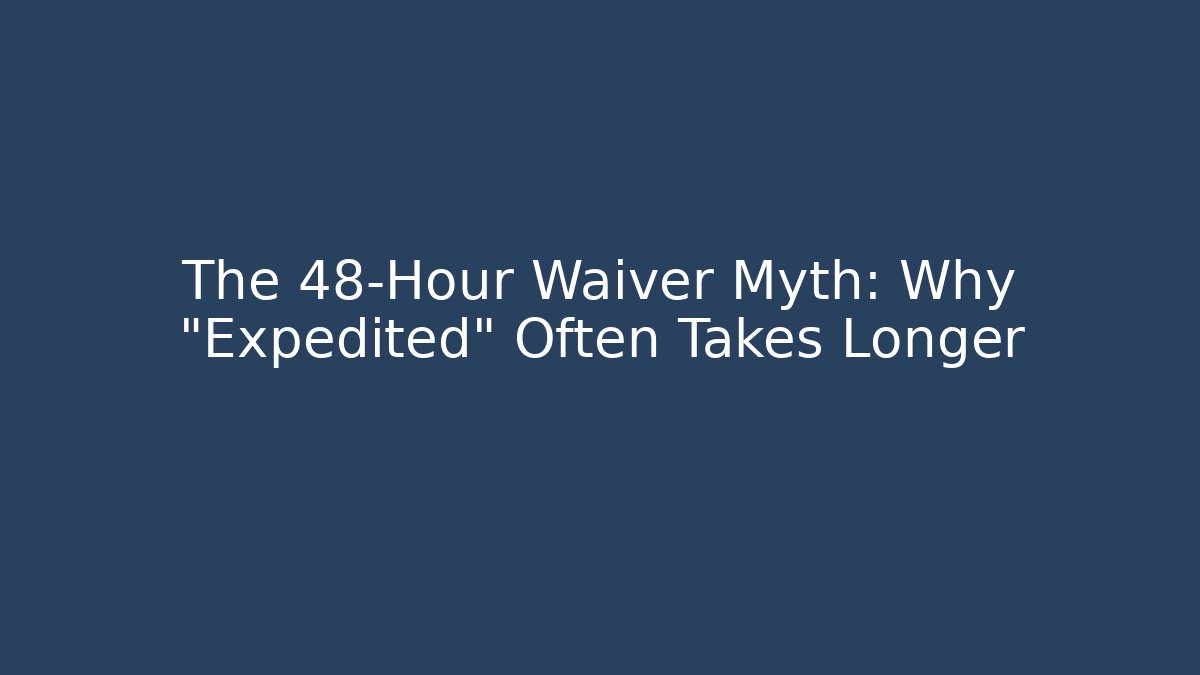 The 48-Hour Waiver Myth: Why “Expedited” Often Takes Longer