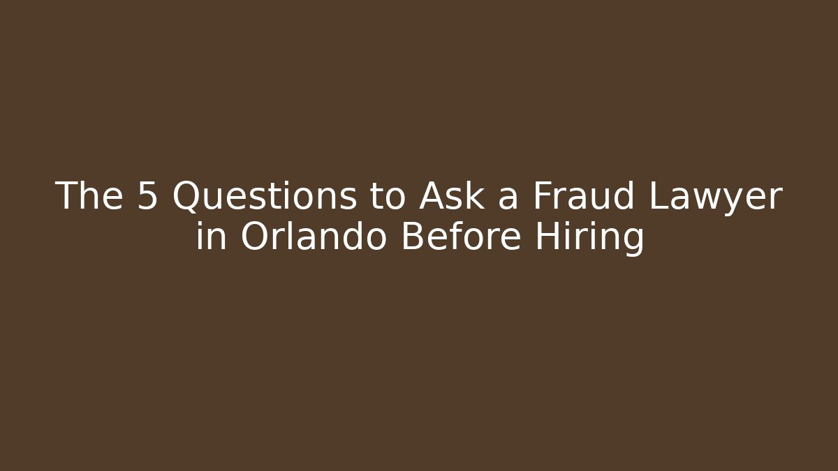 The 5 Questions to Ask a Fraud Lawyer in Orlando Before Hiring