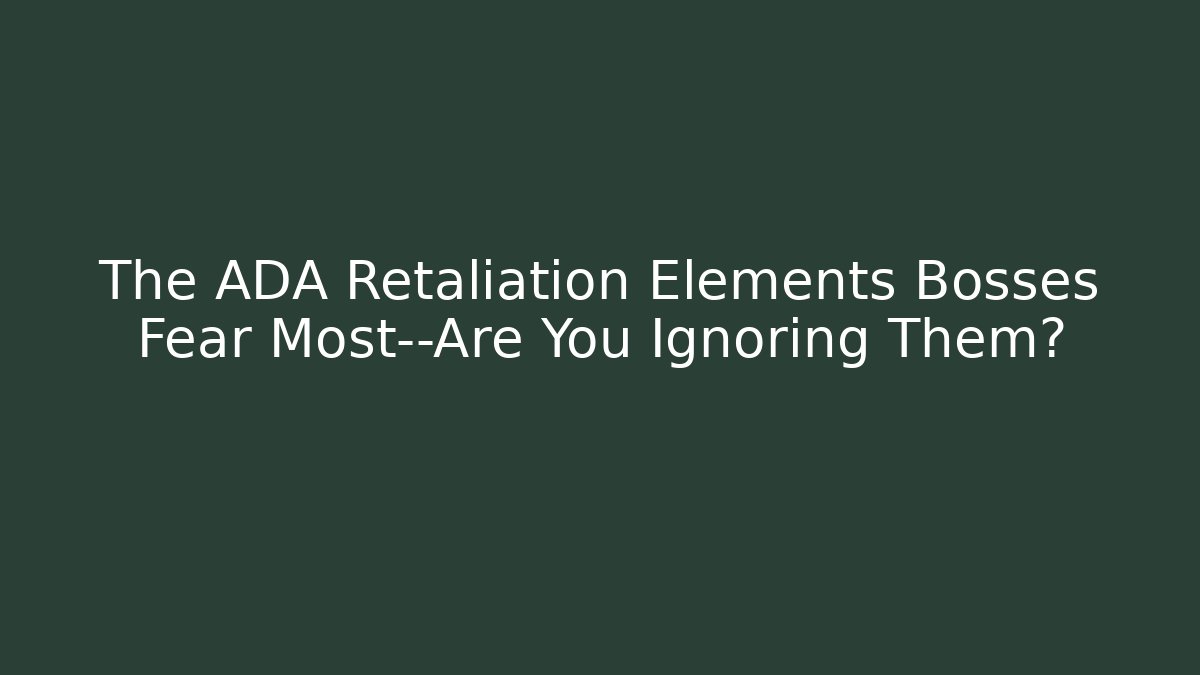 The ADA Retaliation Elements Bosses Fear Most—Are You Ignoring Them?