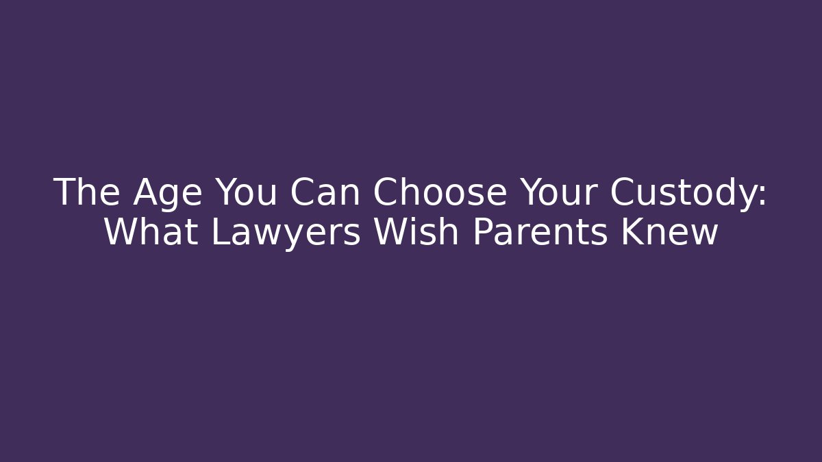 The Age You Can Choose Your Custody: What Lawyers Wish Parents Knew