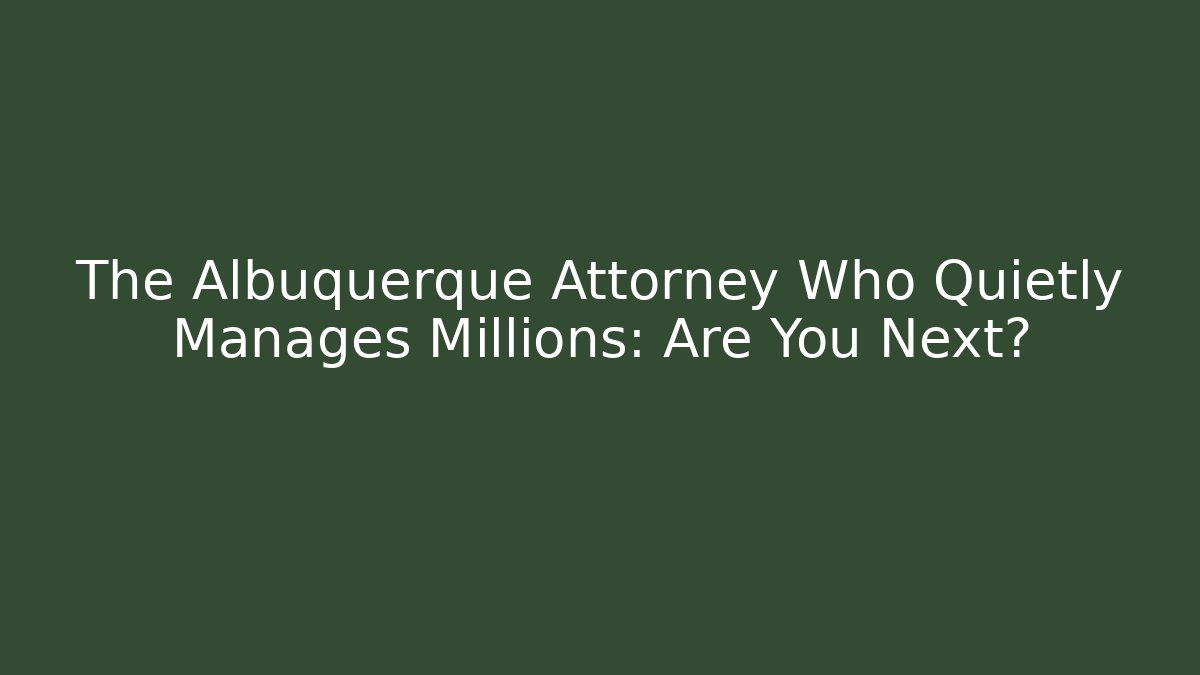 The Albuquerque Attorney Who Quietly Manages Millions: Are You Next?