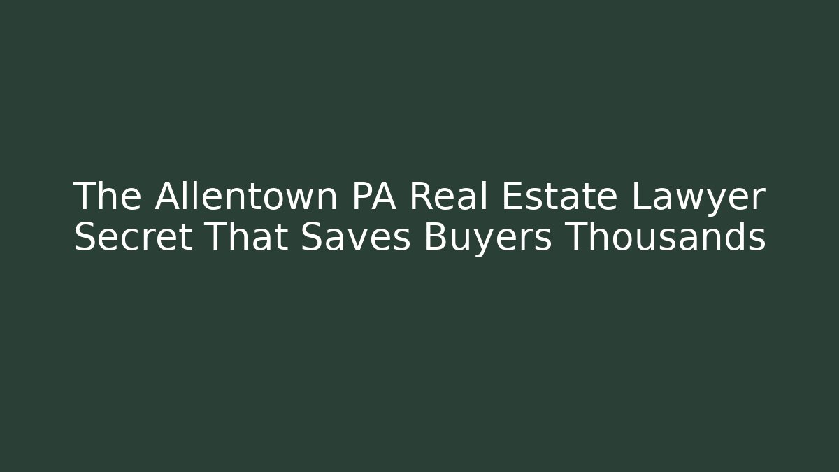 The Allentown PA Real Estate Lawyer Secret That Saves Buyers Thousands