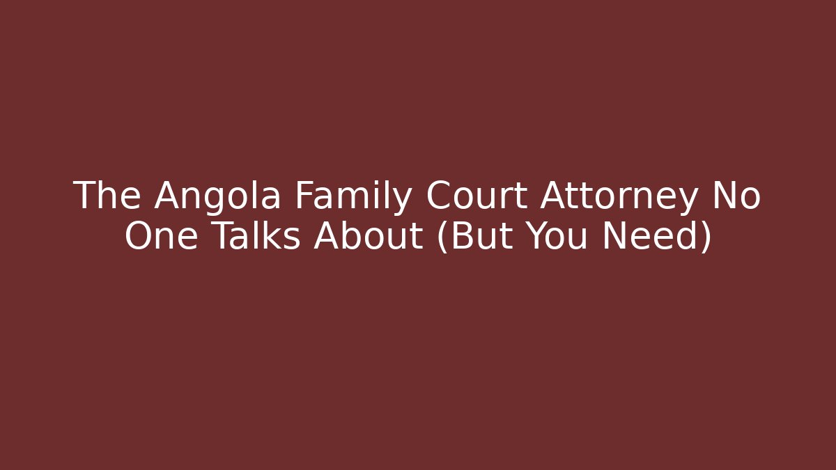 The Angola Family Court Attorney No One Talks About (But You Need)