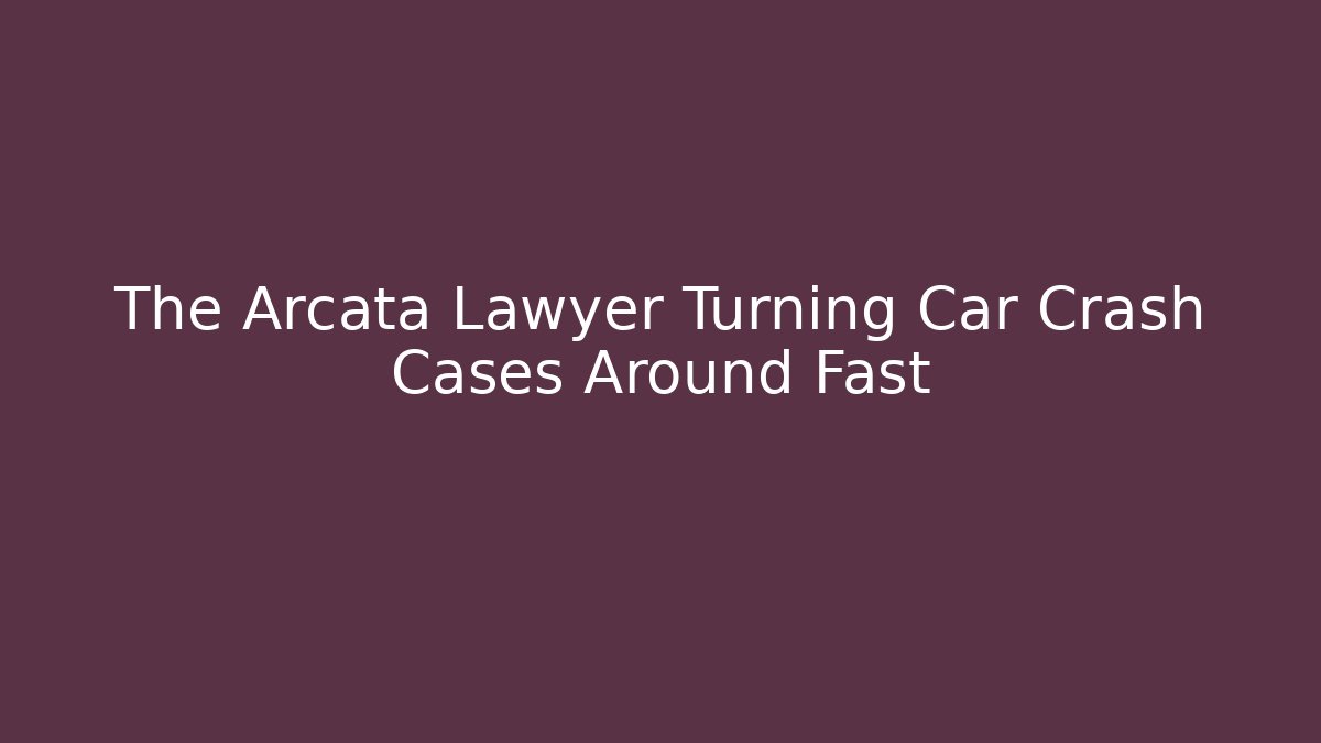 The Arcata Lawyer Turning Car Crash Cases Around Fast
