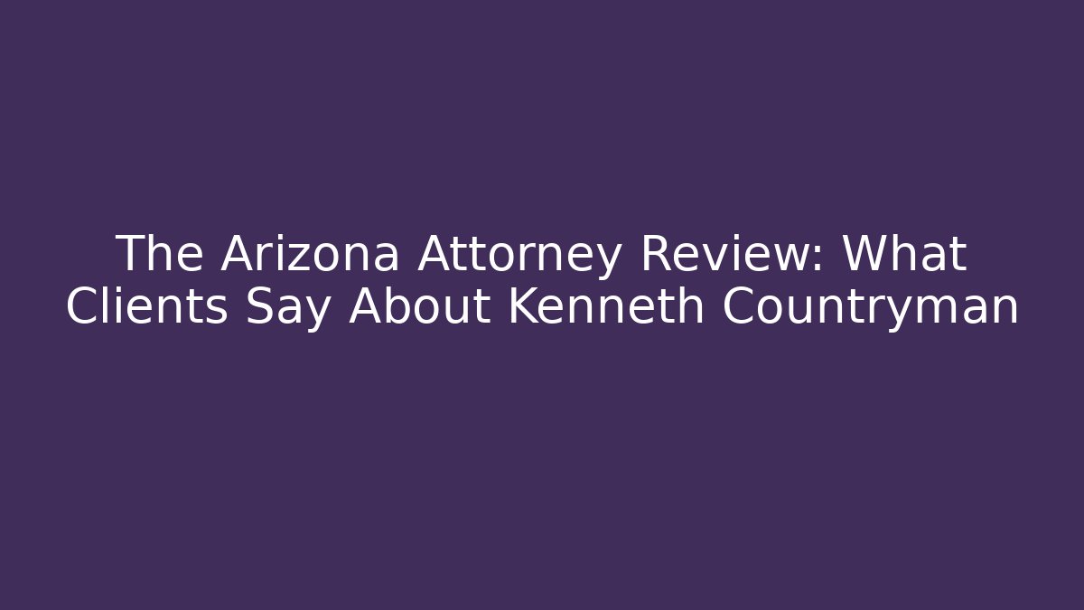 The Arizona Attorney Review: What Clients Say About Kenneth Countryman