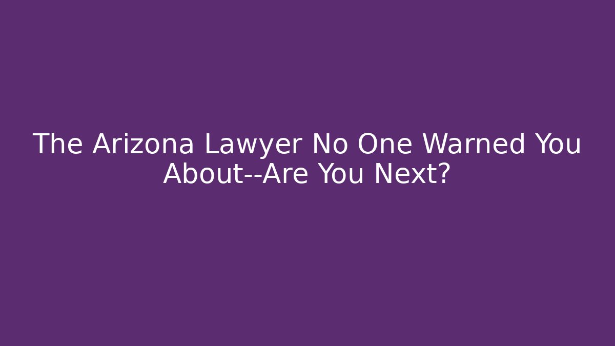 The Arizona Lawyer No One Warned You About—Are You Next?