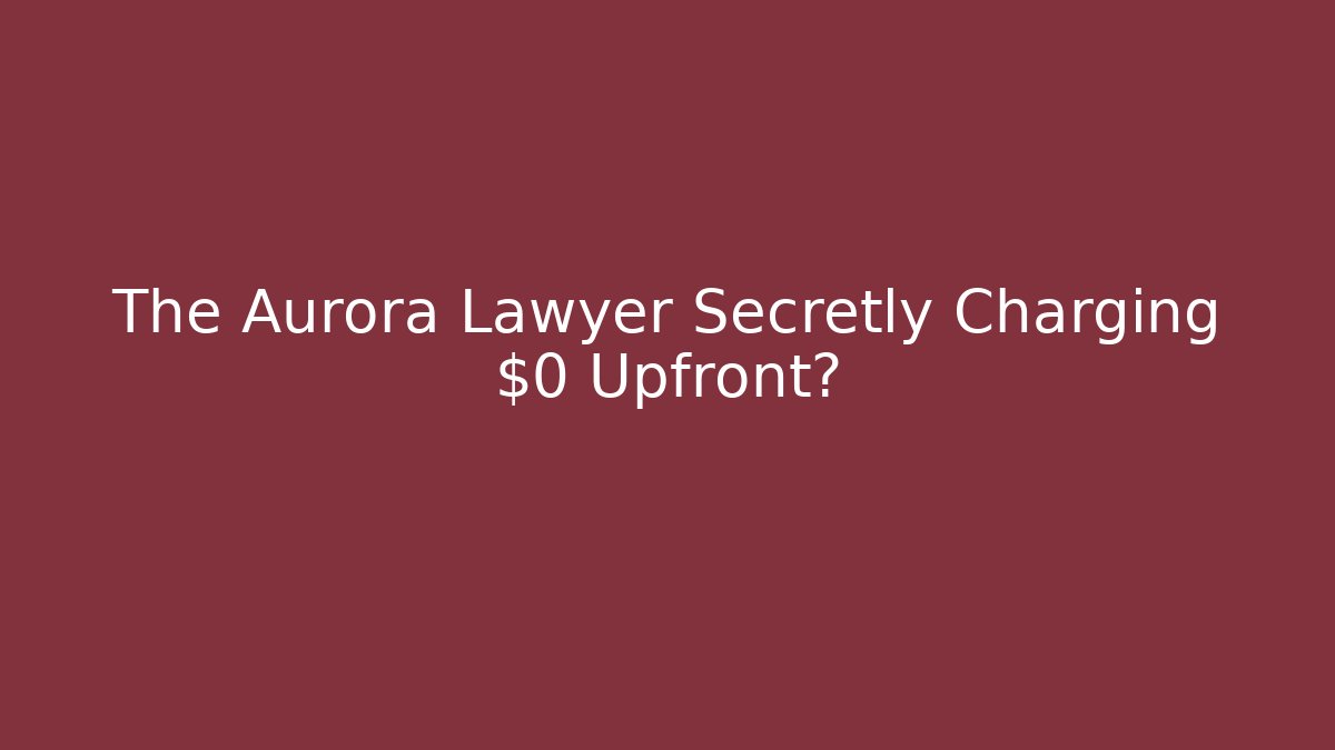 The Aurora Lawyer Secretly Charging $0 Upfront?