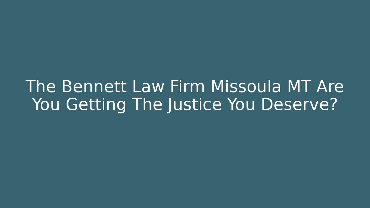 The Bennett Law Firm Missoula MT Are You Getting The Justice You Deserve?