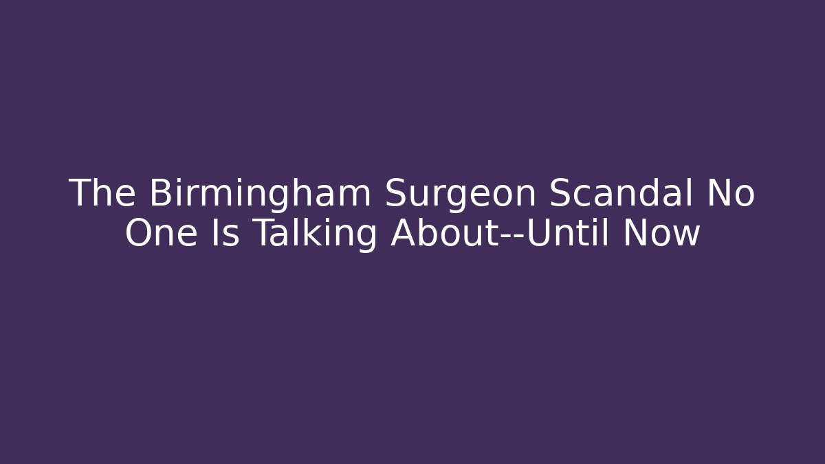 The Birmingham Surgeon Scandal No One Is Talking About—Until Now