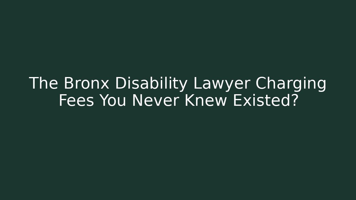 The Bronx Disability Lawyer Charging Fees You Never Knew Existed?