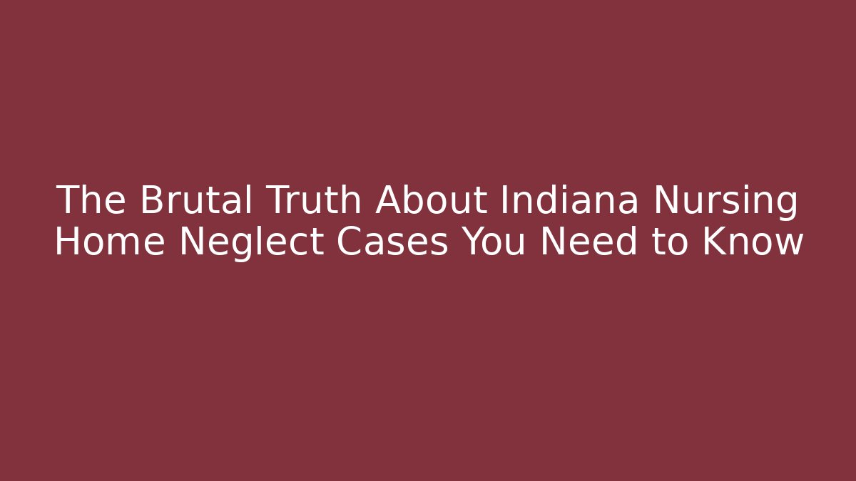 The Brutal Truth About Indiana Nursing Home Neglect Cases You Need to Know