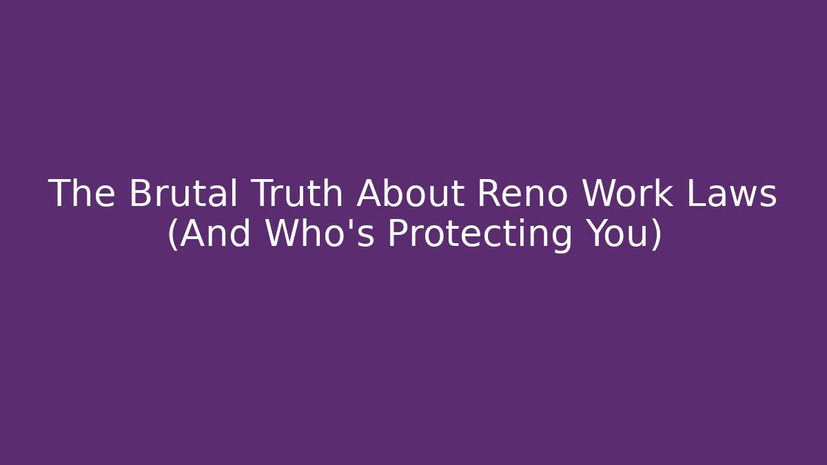 The Brutal Truth About Reno Work Laws (And Who’s Protecting You)