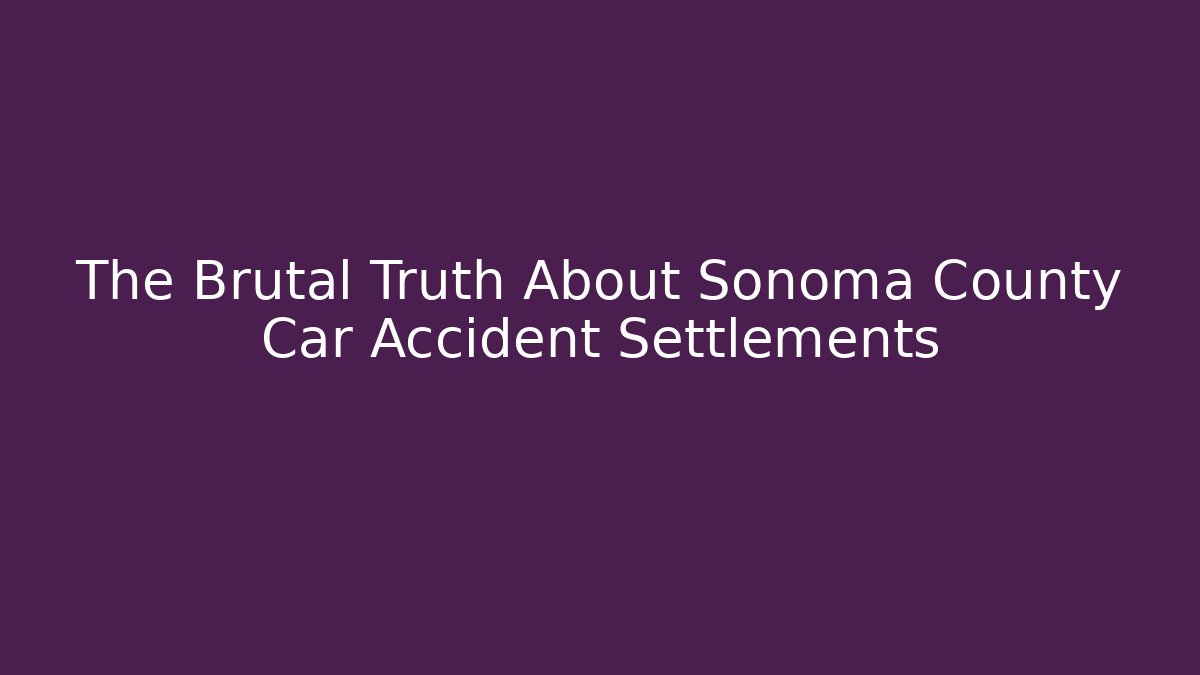 The Brutal Truth About Sonoma County Car Accident Settlements