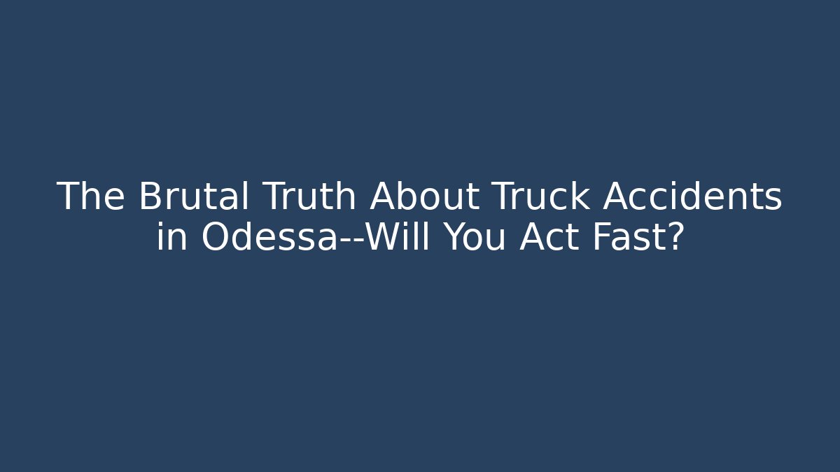 The Brutal Truth About Truck Accidents in Odessa—Will You Act Fast?