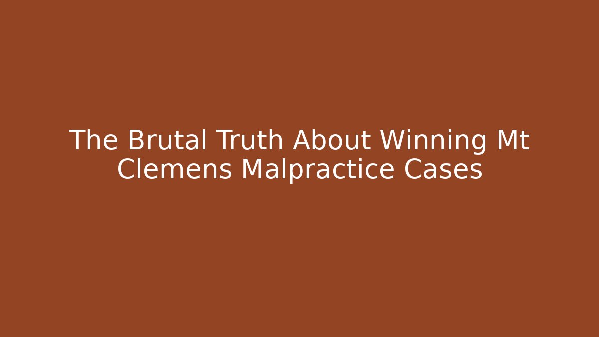 The Brutal Truth About Winning Mt Clemens Malpractice Cases