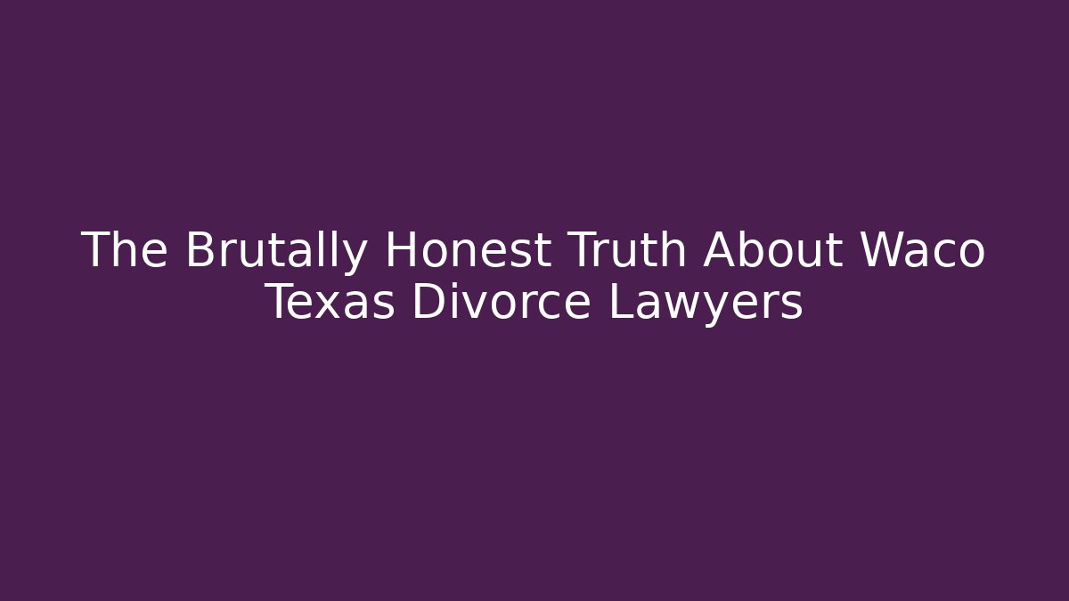 The Brutally Honest Truth About Waco Texas Divorce Lawyers