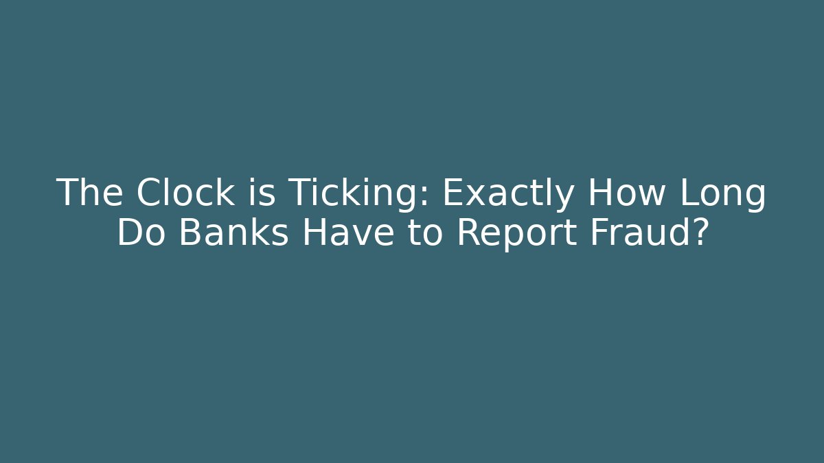 The Clock is Ticking: Exactly How Long Do Banks Have to Report Fraud?