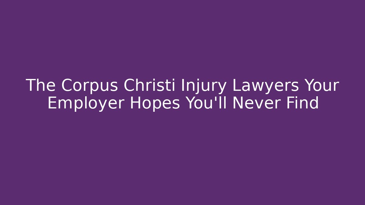 The Corpus Christi Injury Lawyers Your Employer Hopes You'll Never Find