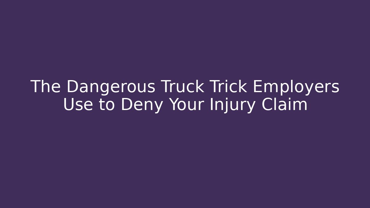 The Dangerous Truck Trick Employers Use to Deny Your Injury Claim