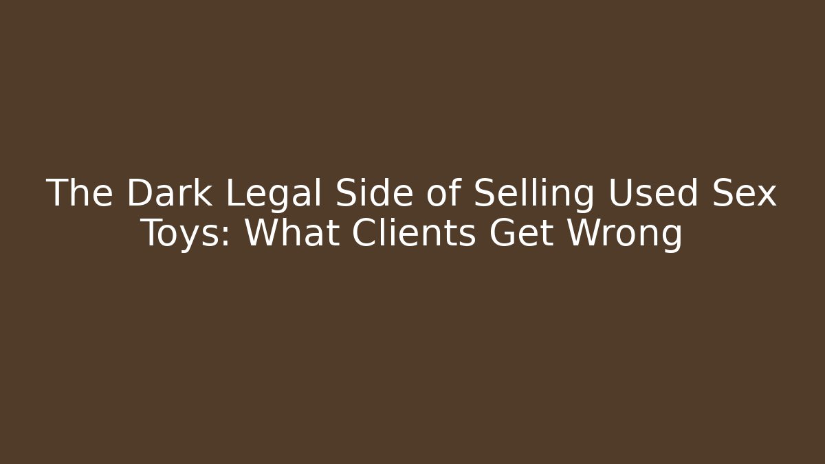 The Dark Legal Side of Selling Used Sex Toys: What Clients Get Wrong