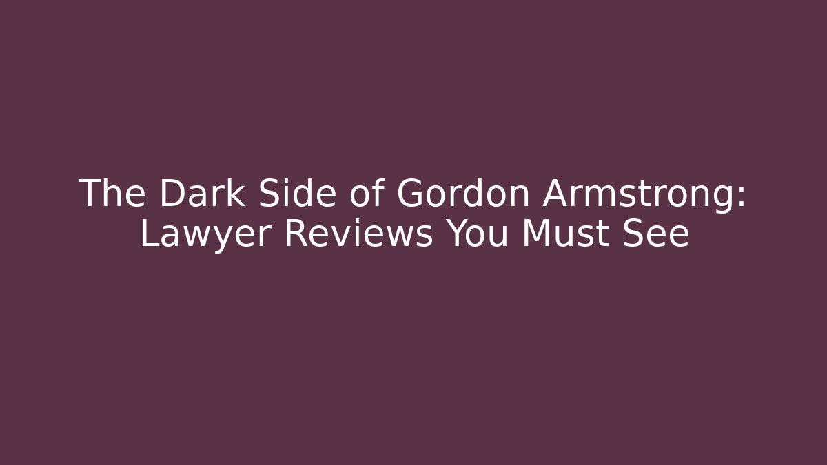The Dark Side of Gordon Armstrong: Lawyer Reviews You Must See