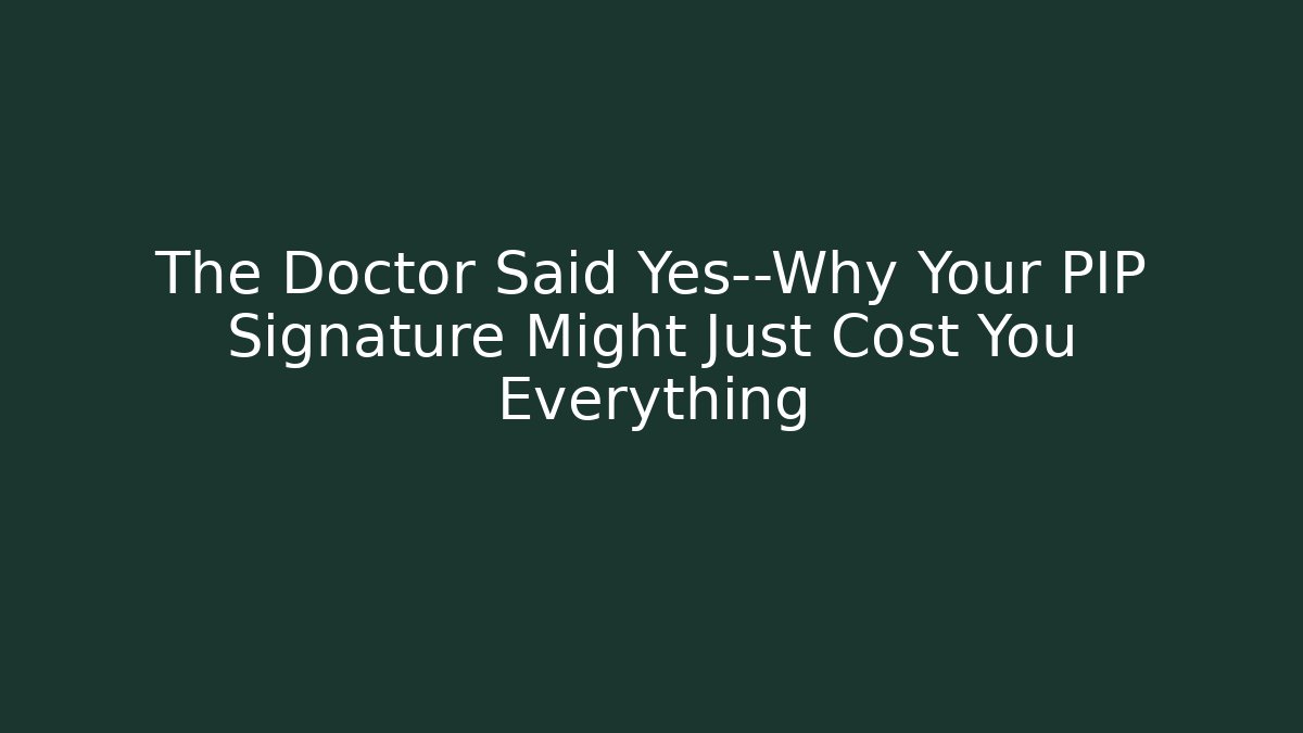 The Doctor Said Yes—Why Your PIP Signature Might Just Cost You Everything