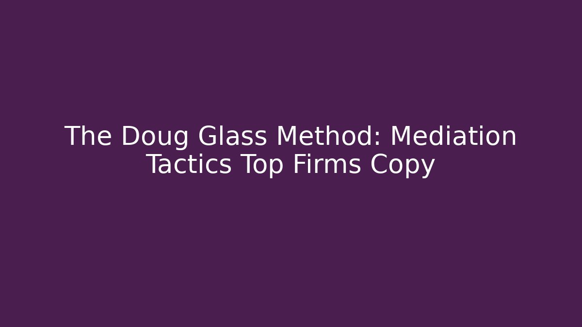 The Doug Glass Method: Mediation Tactics Top Firms Copy