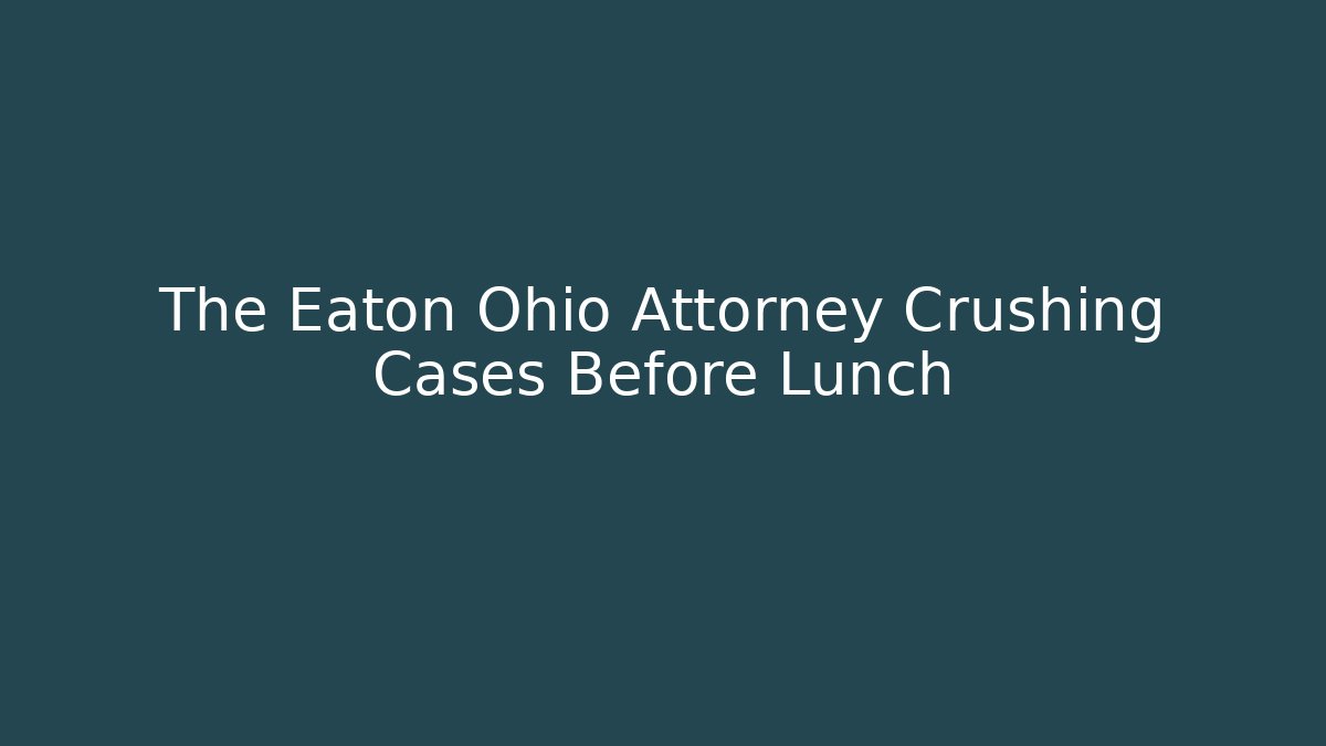 The Eaton Ohio Attorney Crushing Cases Before Lunch
