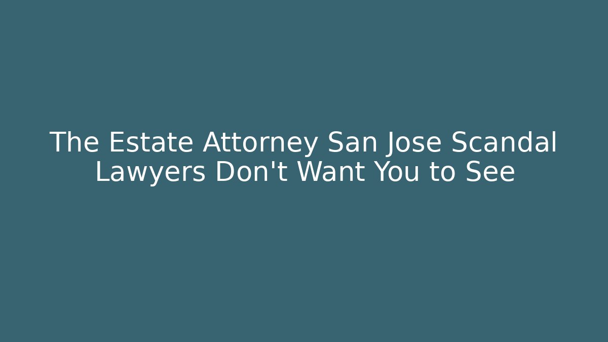 The Estate Attorney San Jose Scandal Lawyers Don’t Want You to See
