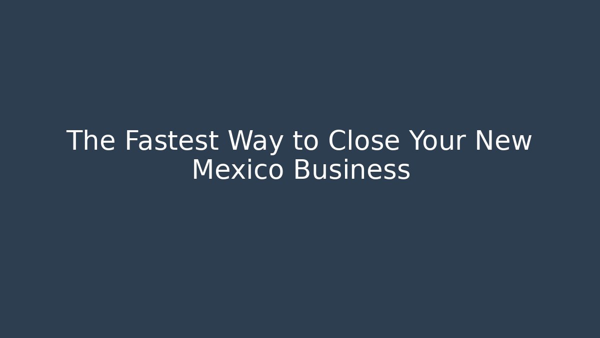 The Fastest Way to Close Your New Mexico Business