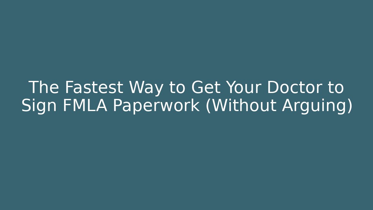 The Fastest Way to Get Your Doctor to Sign FMLA Paperwork (Without Arguing)
