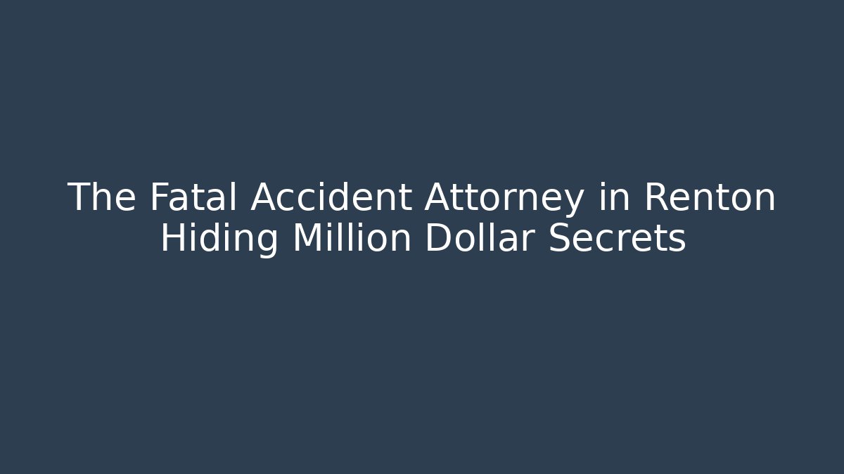 The Fatal Accident Attorney in Renton Hiding Million Dollar Secrets