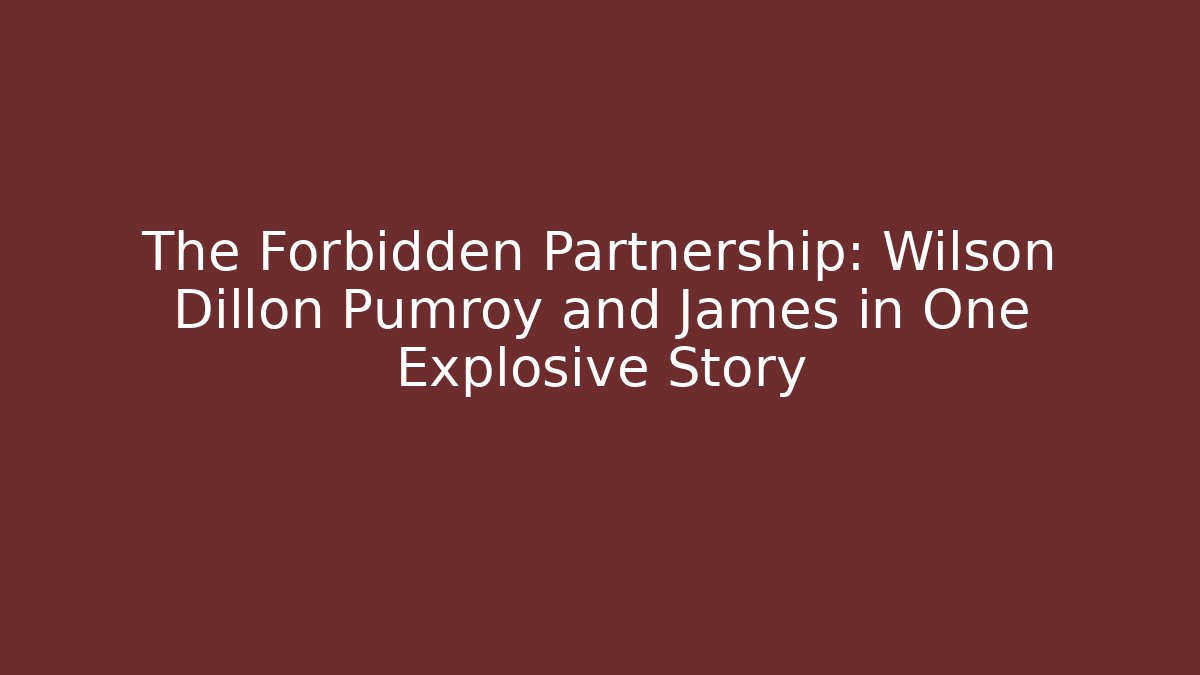 The Forbidden Partnership: Wilson Dillon Pumroy and James in One Explosive Story
