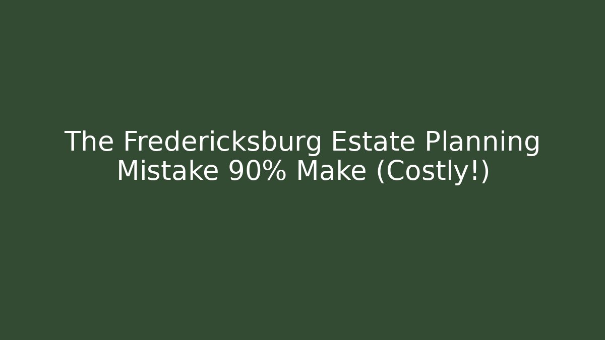 The Fredericksburg Estate Planning Mistake 90% Make (Costly!)