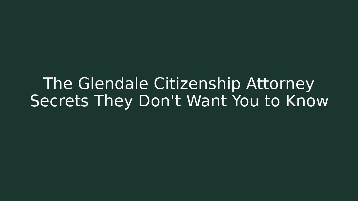 The Glendale Citizenship Attorney Secrets They Don't Want You to Know