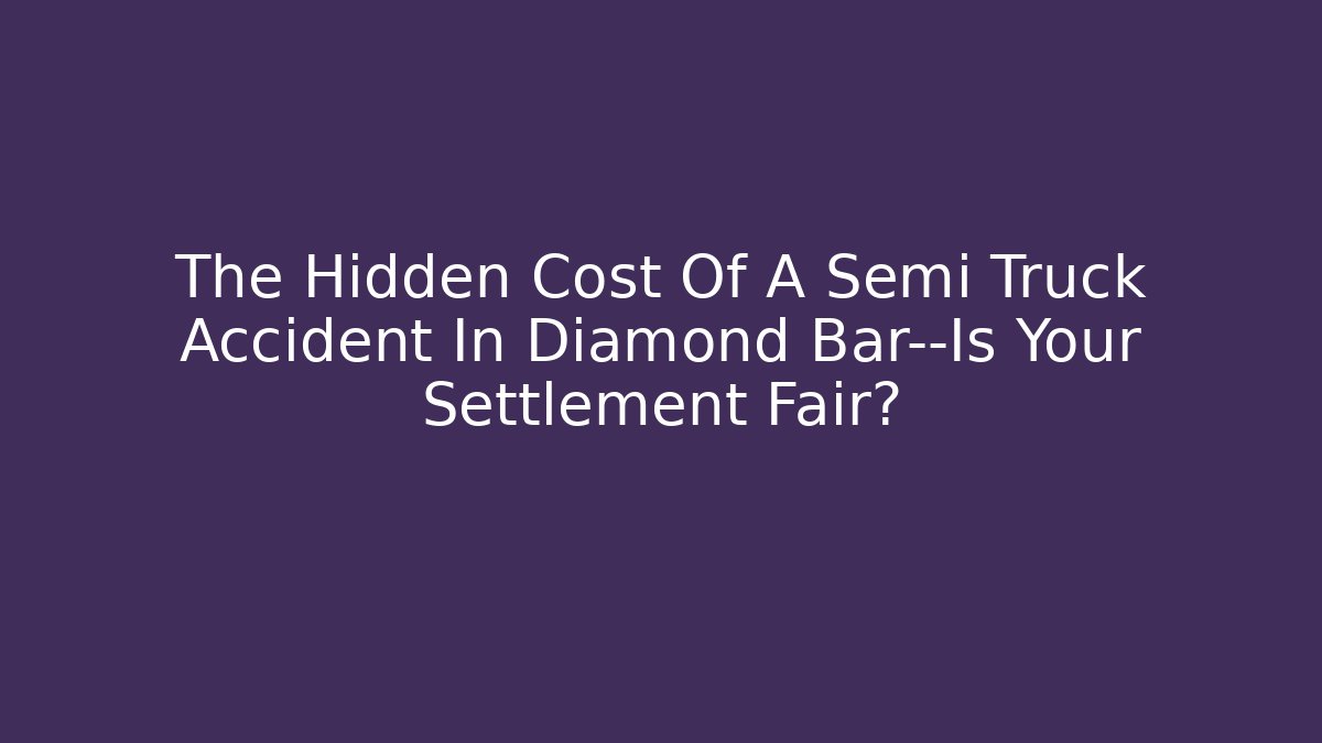 The Hidden Cost Of A Semi Truck Accident In Diamond Bar—Is Your Settlement Fair?