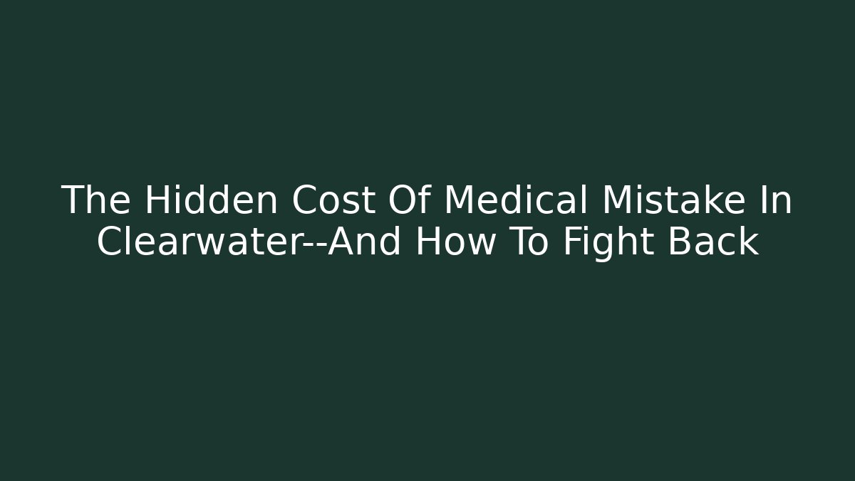 The Hidden Cost Of Medical Mistake In Clearwater—And How To Fight Back