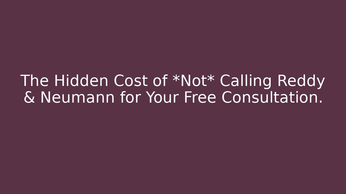 The Hidden Cost of *Not* Calling Reddy & Neumann for Your Free Consultation.