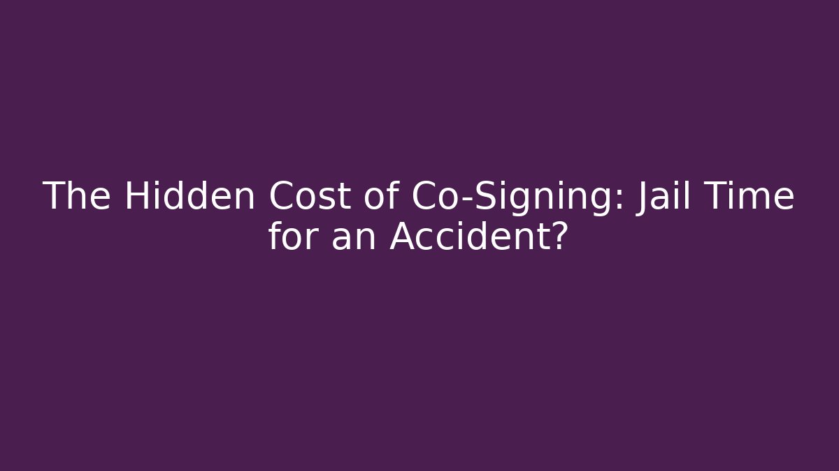 The Hidden Cost of Co-Signing: Jail Time for an Accident?