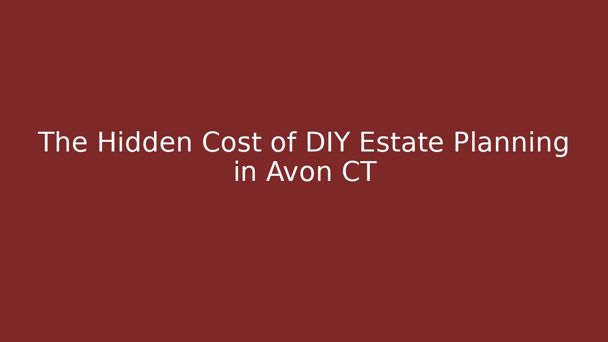 The Hidden Cost of DIY Estate Planning in Avon CT