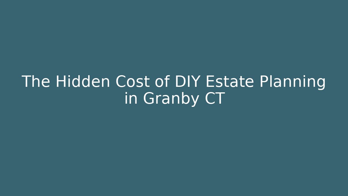 The Hidden Cost of DIY Estate Planning in Granby CT