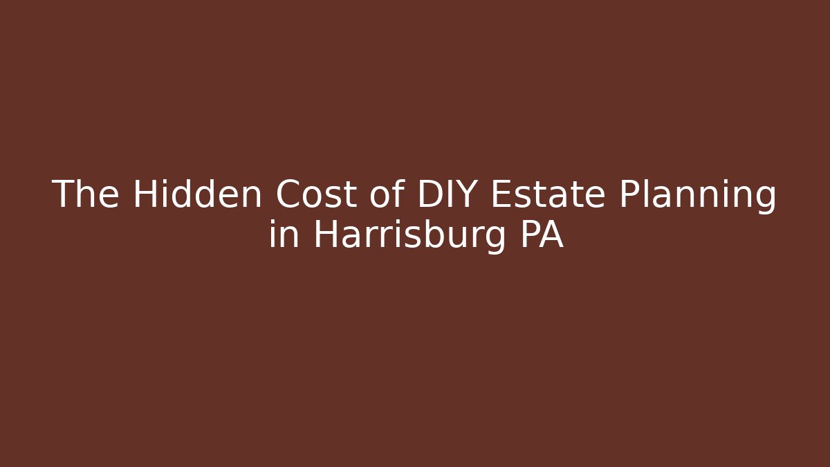 The Hidden Cost of DIY Estate Planning in Harrisburg PA
