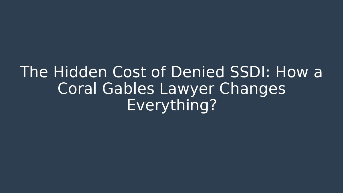 The Hidden Cost of Denied SSDI: How a Coral Gables Lawyer Changes Everything?