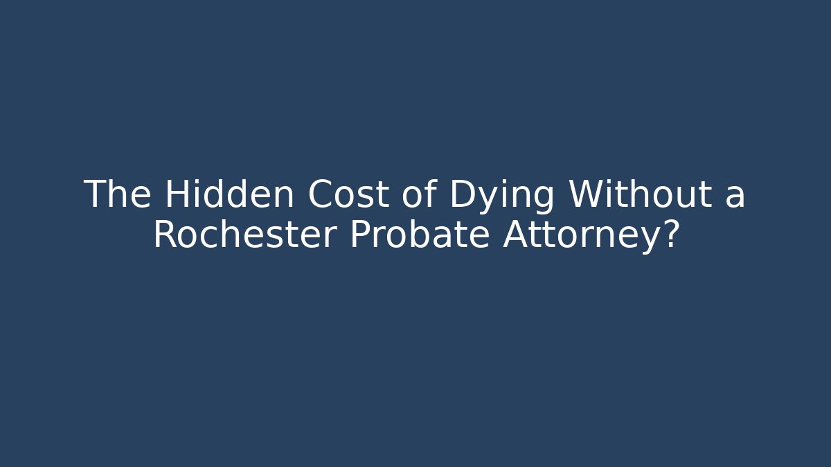 The Hidden Cost of Dying Without a Rochester Probate Attorney?